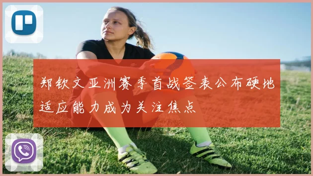 郑钦文亚洲赛季首战签表公布硬地适应能力成为关注焦点