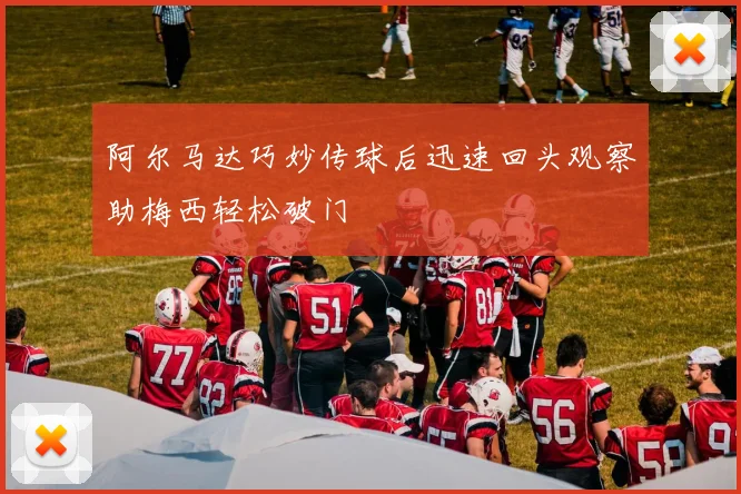 阿尔马达巧妙传球后迅速回头观察助梅西轻松破门