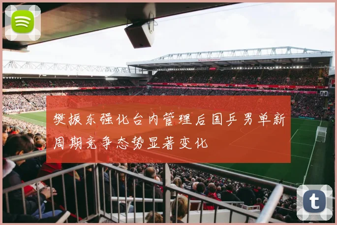 樊振东强化台内管理后国乒男单新周期竞争态势显著变化