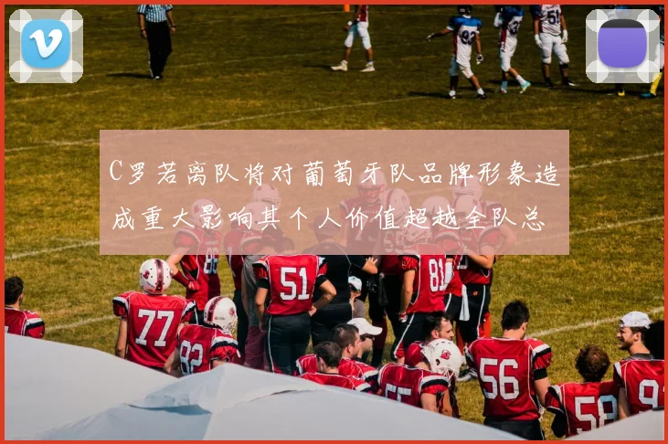 C罗若离队将对葡萄牙队品牌形象造成重大影响其个人价值超越全队总和