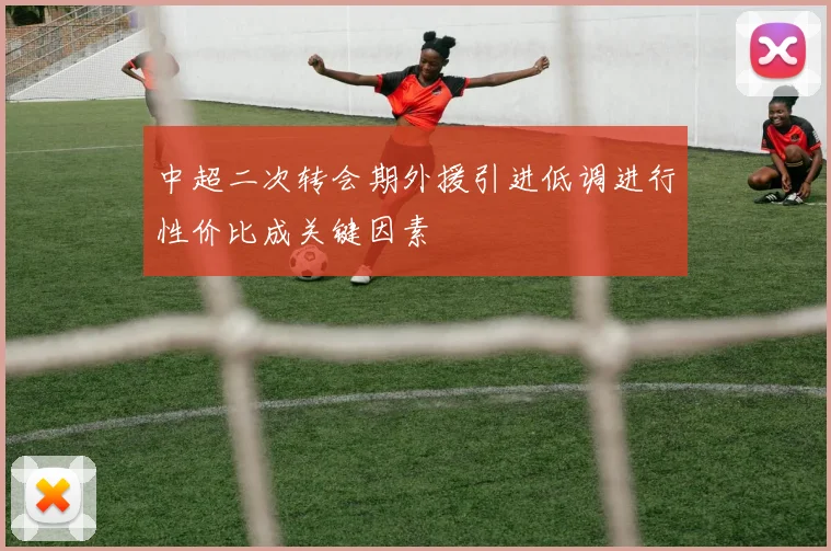 中超二次转会期外援引进低调进行性价比成关键因素