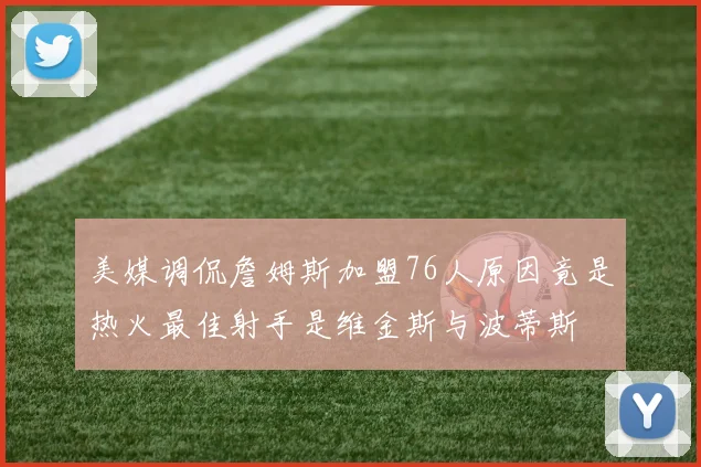 美媒调侃詹姆斯加盟76人原因竟是热火最佳射手是维金斯与波蒂斯