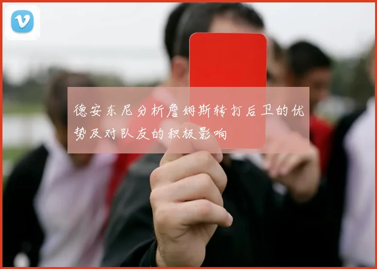德安东尼分析詹姆斯转打后卫的优势及对队友的积极影响