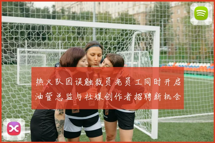 热火队因误触裁员老员工同时开启油管总监与社媒创作者招聘新机会