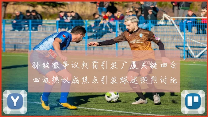 孙铭徽争议判罚引发广厦关键回合回放热议成焦点引发球迷热烈讨论