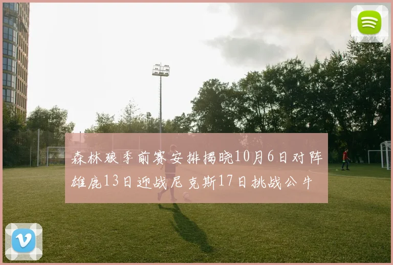 森林狼季前赛安排揭晓10月6日对阵雄鹿13日迎战尼克斯17日挑战公牛